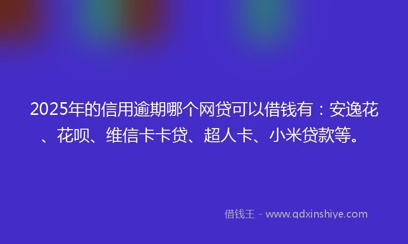 2025年的信用逾期哪个网贷可以借钱有：安逸花、花呗、维信卡卡贷、超人卡、小米贷款等。