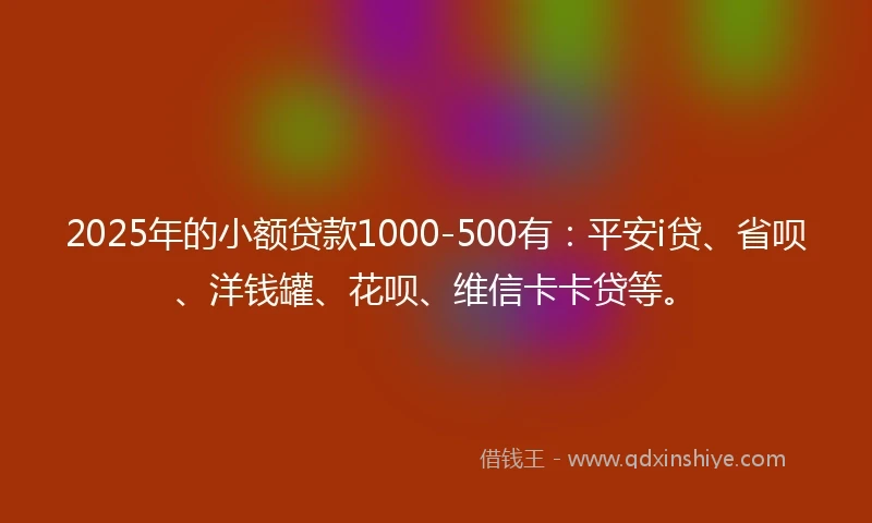 2025年的小额贷款1000-500有：平安i贷、省呗、洋钱罐、花呗、维信卡卡贷等。