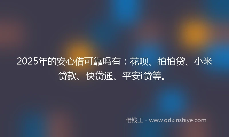 2025年的安心借可靠吗有：花呗、拍拍贷、小米贷款、快贷通、平安i贷等。