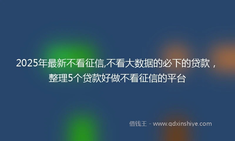 2025年最新不看征信,不看大数据的必下的贷款，整理5个贷款好做不看征信的平台