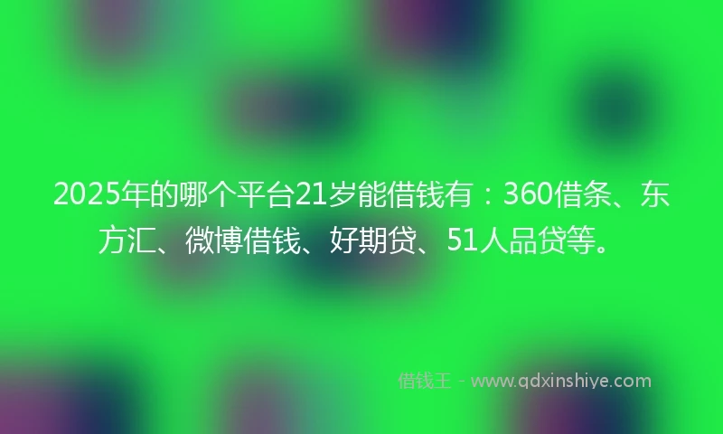 2025年的哪个平台21岁能借钱有：360借条、东方汇、微博借钱、好期贷、51人品贷等。