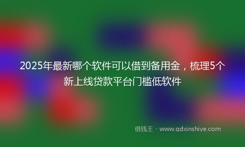 2025年最新哪个软件可以借到备用金，梳理5个新上线贷款平台门槛低软件