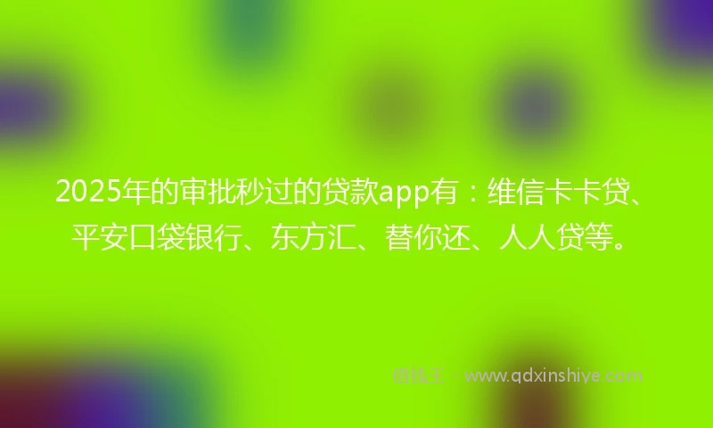 2025年的审批秒过的贷款app有：维信卡卡贷、平安口袋银行、东方汇、替你还、人人贷等。