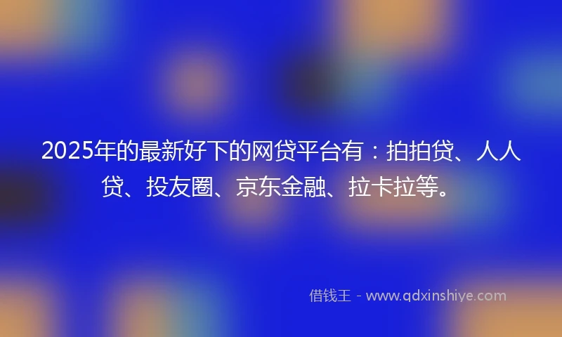 2025年的最新好下的网贷平台有：拍拍贷、人人贷、投友圈、京东金融、拉卡拉等。