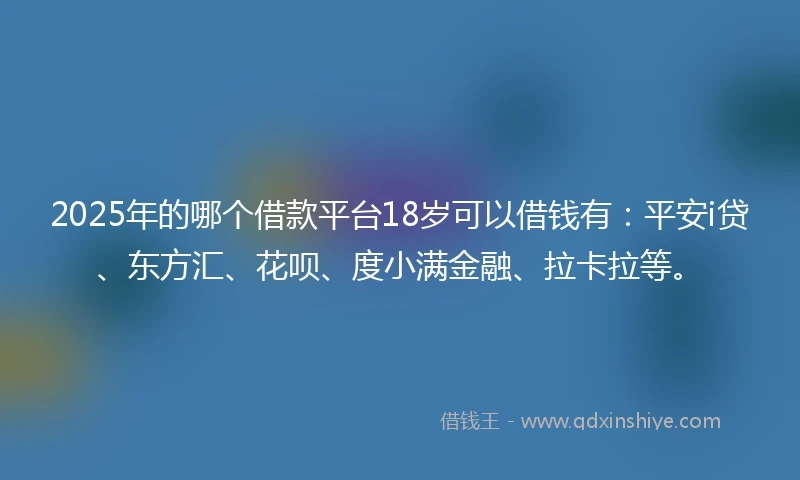 2025年的哪个借款平台18岁可以借钱有：平安i贷、东方汇、花呗、度小满金融、拉卡拉等。