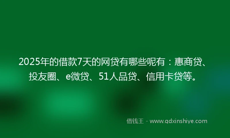 2025年的借款7天的网贷有哪些呢有：惠商贷、投友圈、e微贷、51人品贷、信用卡贷等。
