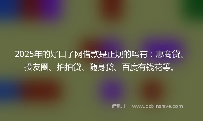 2025年的好口子网借款是正规的吗有:惠商贷、投友圈、拍拍贷、随身贷、百度有钱花等。