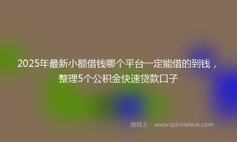 2025年最新小额借钱哪个平台一定能借的到钱，整理5个公积金快速贷款口子