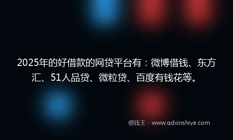 2025年的好借款的网贷平台有：微博借钱、东方汇、51人品贷、微粒贷、百度有钱花等。