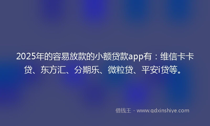 2025年的容易放款的小额贷款app有：维信卡卡贷、东方汇、分期乐、微粒贷、平安i贷等。