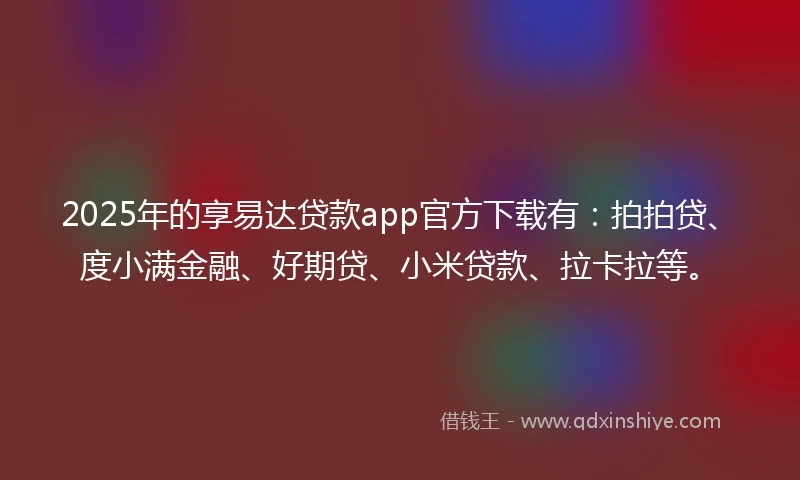 2025年的享易达贷款app官方下载有：拍拍贷、度小满金融、好期贷、小米贷款、拉卡拉等。
