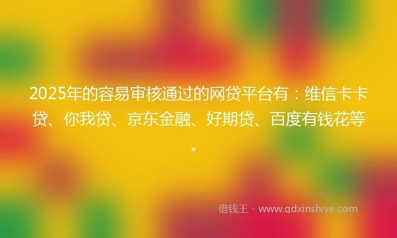 2025年的容易审核通过的网贷平台有：维信卡卡贷、你我贷、京东金融、好期贷、百度有钱花等。