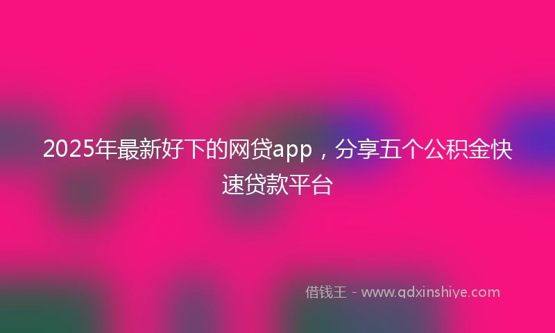 2025年最新好下的网贷app，分享五个公积金快速贷款平台