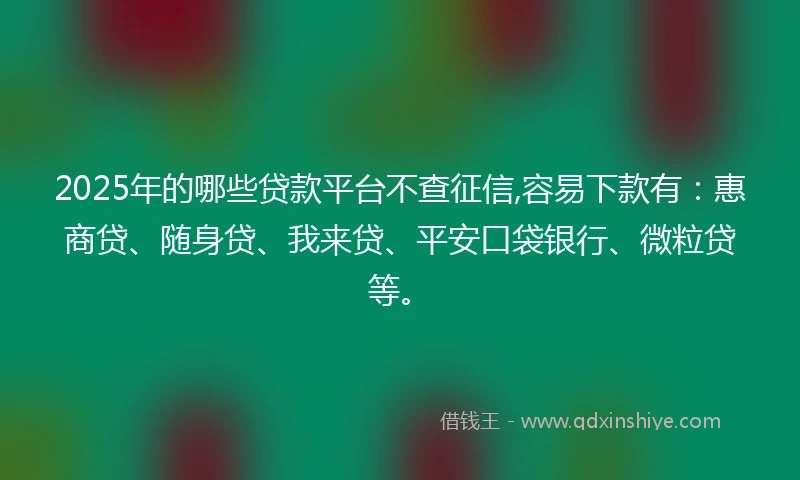 2025年的哪些贷款平台不查征信,容易下款有：惠商贷、随身贷、我来贷、平安口袋银行、微粒贷等。