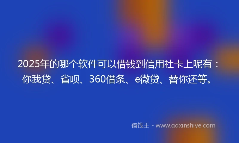 2025年的哪个软件可以借钱到信用社卡上呢有：你我贷、省呗、360借条、e微贷、替你还等。