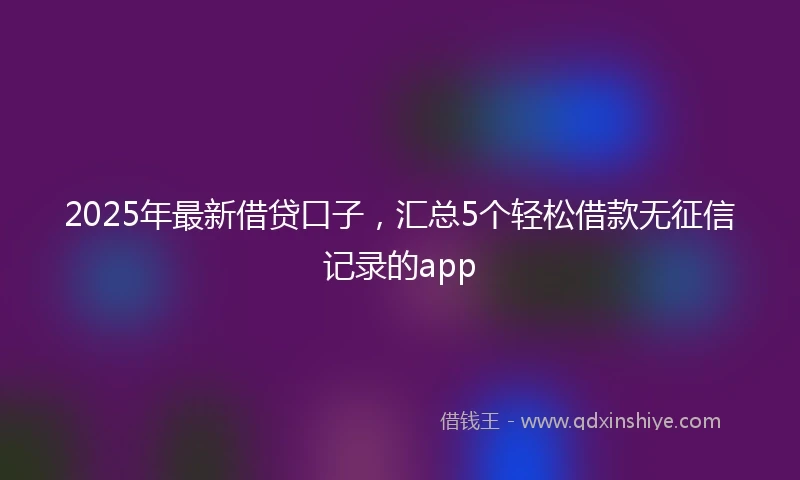 2025年最新借贷口子，汇总5个轻松借款无征信记录的app