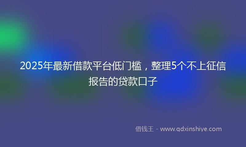 2025年最新借款平台低门槛，整理5个不上征信报告的贷款口子