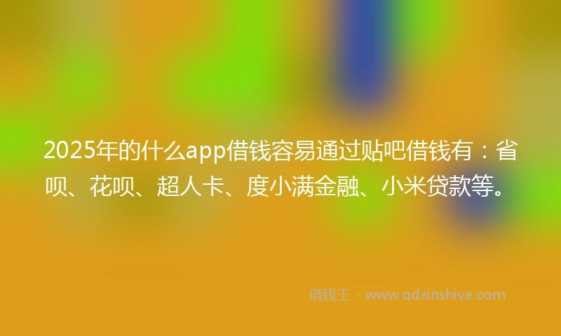2025年的什么app借钱容易通过贴吧借钱有：省呗、花呗、超人卡、度小满金融、小米贷款等。