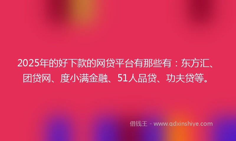 2025年的好下款的网贷平台有那些有：东方汇、团贷网、度小满金融、51人品贷、功夫贷等。
