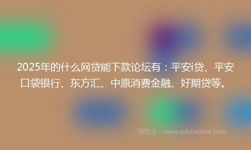 2025年的什么网贷能下款论坛有：平安i贷、平安口袋银行、东方汇、中原消费金融、好期贷等。