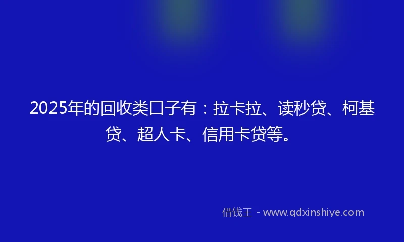 2025年的回收类口子有：拉卡拉、读秒贷、柯基贷、超人卡、信用卡贷等。