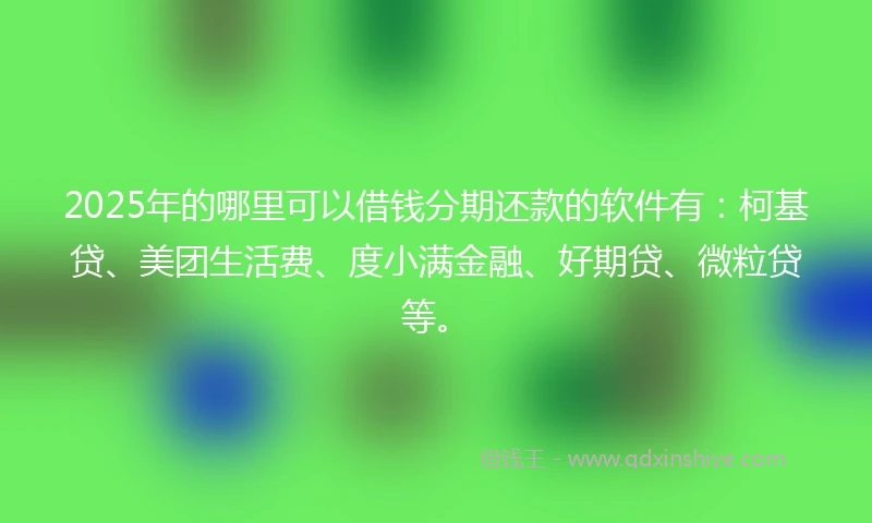 2025年的哪里可以借钱分期还款的软件有：柯基贷、美团生活费、度小满金融、好期贷、微粒贷等。
