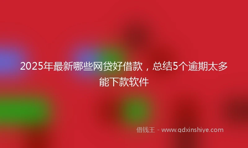 2025年最新哪些网贷好借款，总结5个逾期太多能下款软件