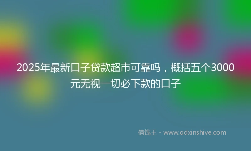 2025年最新口子贷款超市可靠吗，概括五个3000元无视一切必下款的口子