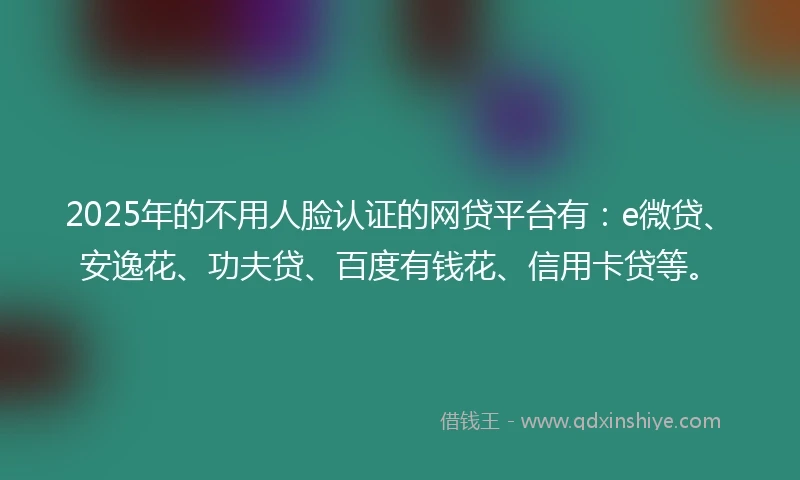 2025年的不用人脸认证的网贷平台有：e微贷、安逸花、功夫贷、百度有钱花、信用卡贷等。