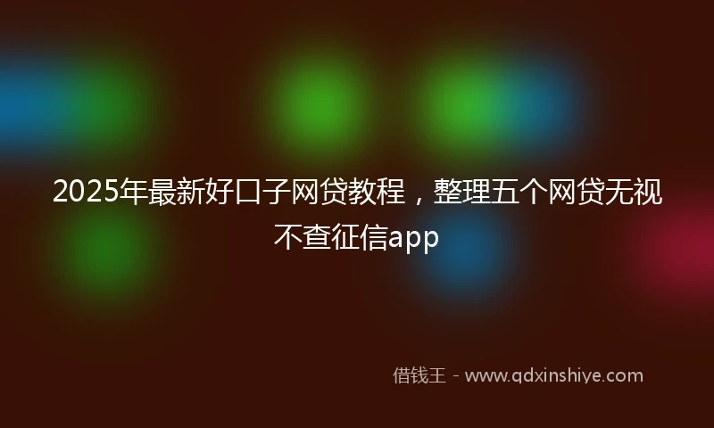 2025年最新好口子网贷教程，整理五个网贷无视不查征信app