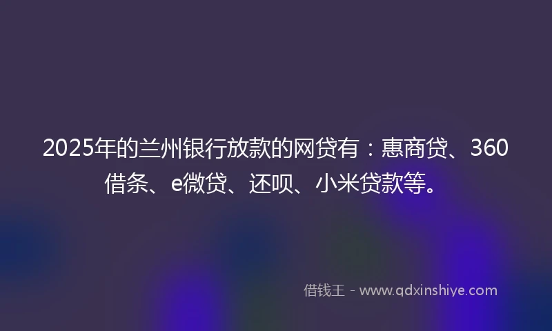 2025年的兰州银行放款的网贷有：惠商贷、360借条、e微贷、还呗、小米贷款等。