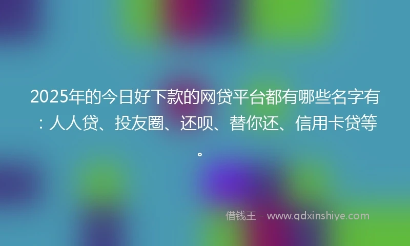 2025年的今日好下款的网贷平台都有哪些名字有：人人贷、投友圈、还呗、替你还、信用卡贷等。