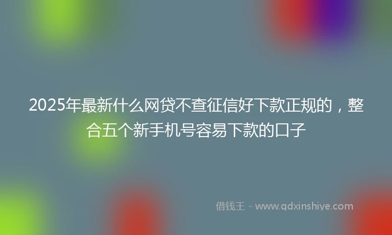 2025年最新什么网贷不查征信好下款正规的，整合五个新手机号容易下款的口子