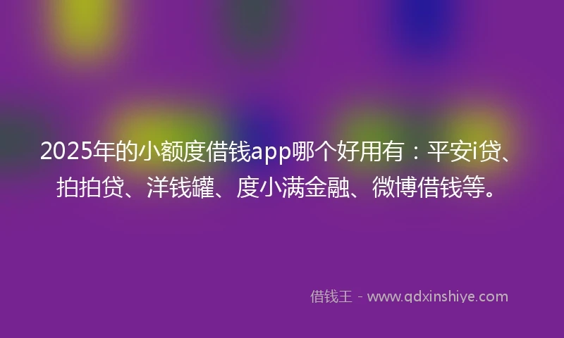 2025年的小额度借钱app哪个好用有：平安i贷、拍拍贷、洋钱罐、度小满金融、微博借钱等。