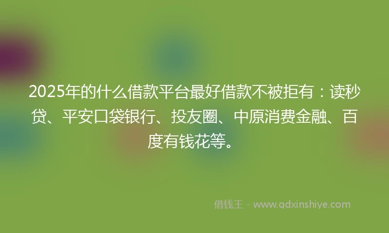 2025年的什么借款平台最好借款不被拒有：读秒贷、平安口袋银行、投友圈、中原消费金融、百度有钱花等。