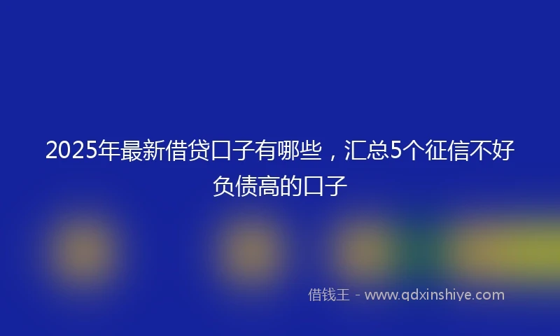 2025年最新借贷口子有哪些，汇总5个征信不好负债高的口子