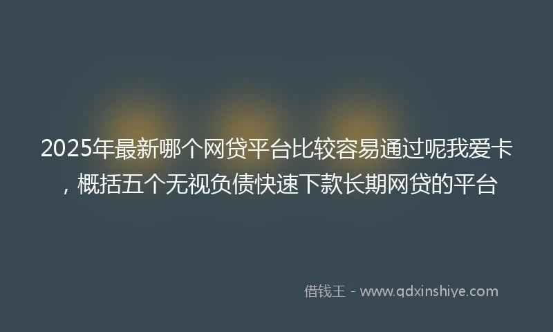 2025年最新哪个网贷平台比较容易通过呢我爱卡，概括五个无视负债快速下款长期网贷的平台
