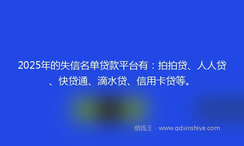 2025年的失信名单贷款平台有:拍拍贷、人人贷、快贷通、滴水贷、信用卡贷等。