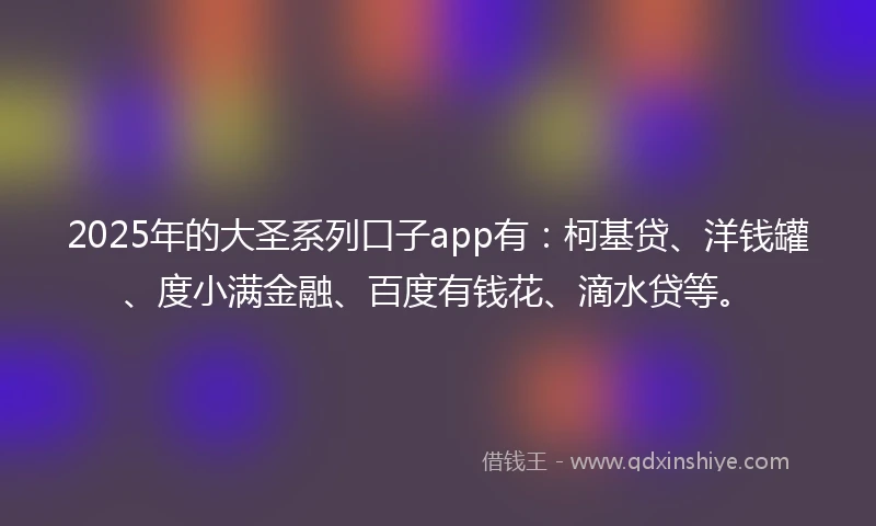 2025年的大圣系列口子app有：柯基贷、洋钱罐、度小满金融、百度有钱花、滴水贷等。