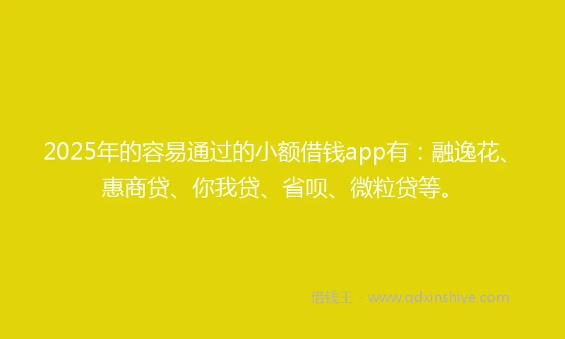 2025年的容易通过的小额借钱app有：融逸花、惠商贷、你我贷、省呗、微粒贷等。