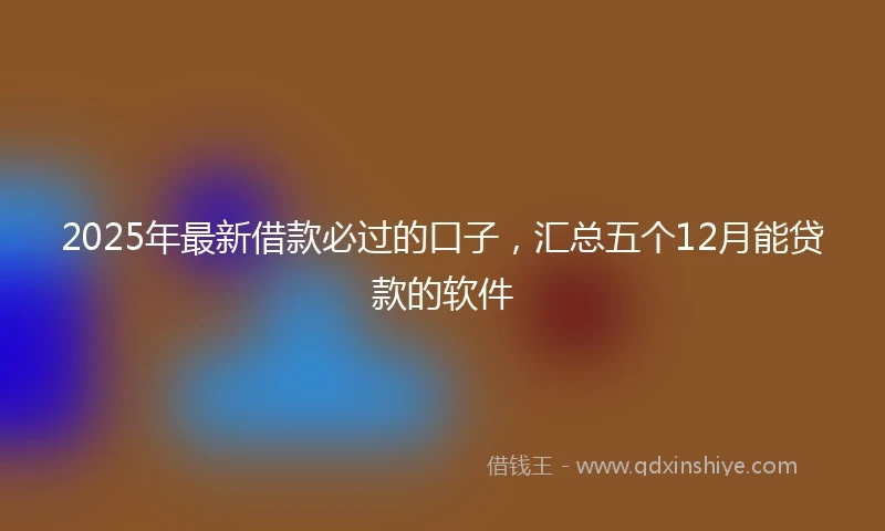2025年最新借款必过的口子，汇总五个12月能贷款的软件
