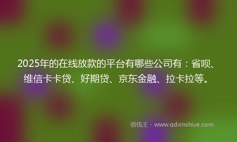 2025年的在线放款的平台有哪些公司有：省呗、维信卡卡贷、好期贷、京东金融、拉卡拉等。