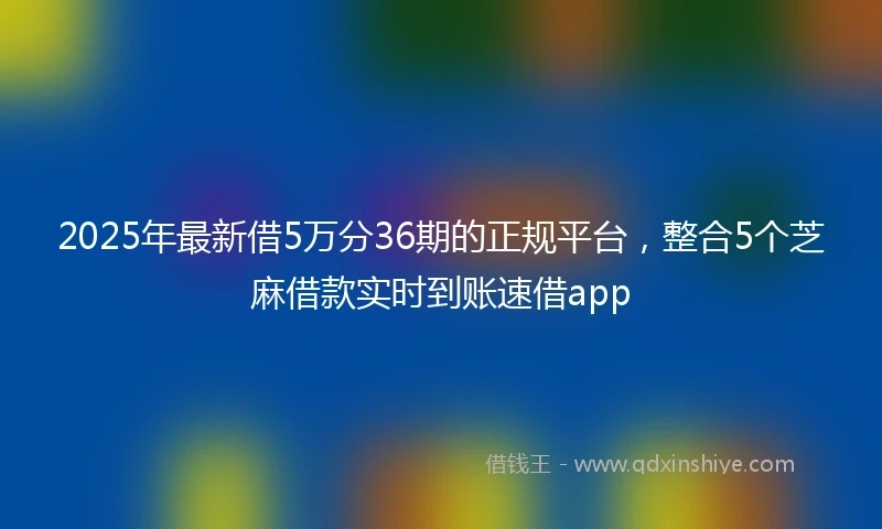 2025年最新借5万分36期的正规平台，整合5个芝麻借款实时到账速借app