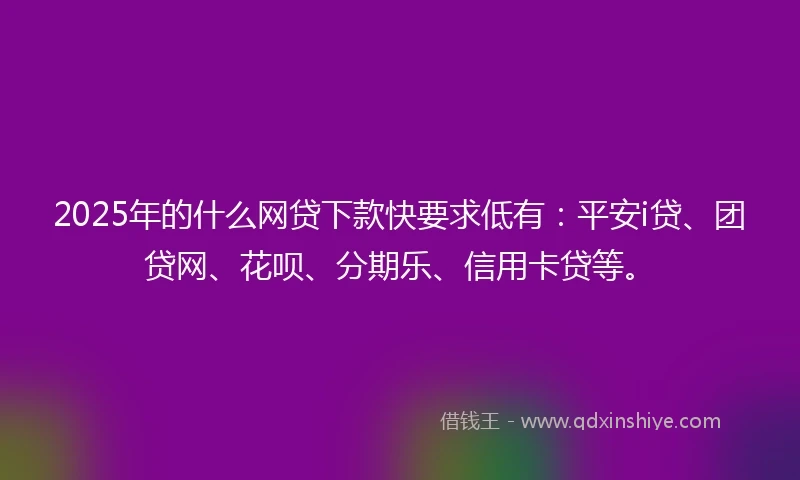 2025年的什么网贷下款快要求低有：平安i贷、团贷网、花呗、分期乐、信用卡贷等。