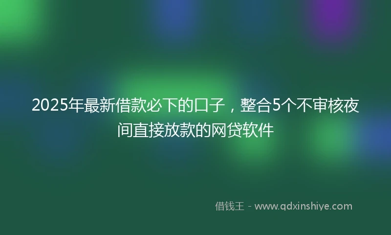 2025年最新借款必下的口子，整合5个不审核夜间直接放款的网贷软件