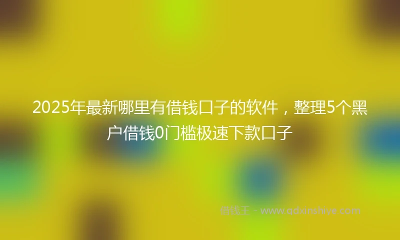 2025年最新哪里有借钱口子的软件，整理5个黑户借钱0门槛极速下款口子