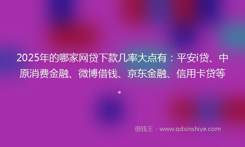 2025年的哪家网贷下款几率大点有：平安i贷、中原消费金融、微博借钱、京东金融、信用卡贷等。