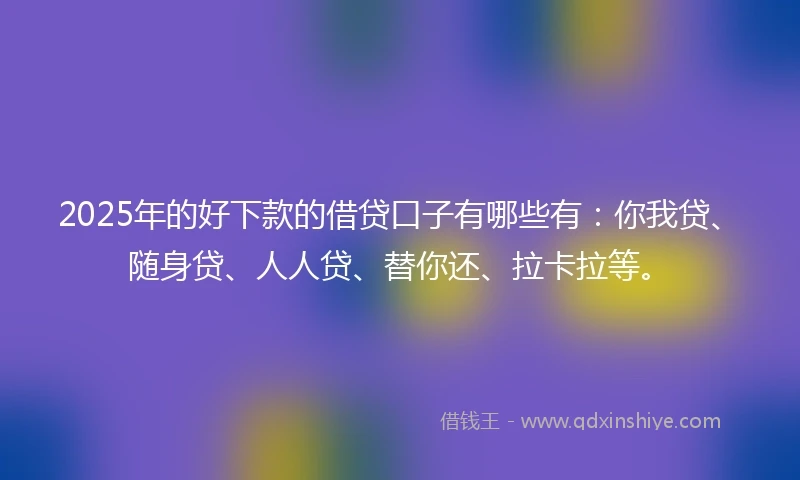 2025年的好下款的借贷口子有哪些有:你我贷、随身贷、人人贷、替你还、拉卡拉等。
