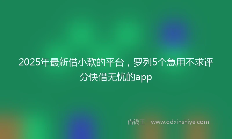 2025年最新借小款的平台，罗列5个急用不求评分快借无忧的app