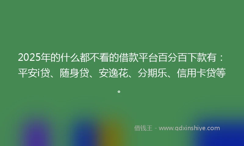 2025年的什么都不看的借款平台百分百下款有：平安i贷、随身贷、安逸花、分期乐、信用卡贷等。